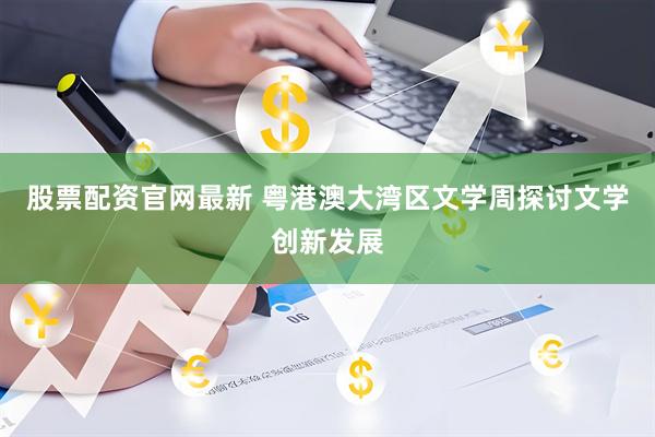 股票配资官网最新 粤港澳大湾区文学周探讨文学创新发展