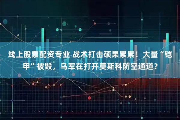 线上股票配资专业 战术打击硕果累累！大量“铠甲”被毁，乌军在打开莫斯科防空通道？