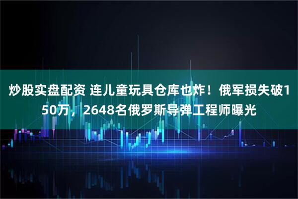 炒股实盘配资 连儿童玩具仓库也炸！俄军损失破150万，2648名俄罗斯导弹工程师曝光