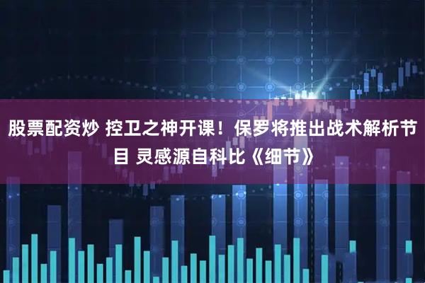 股票配资炒 控卫之神开课！保罗将推出战术解析节目 灵感源自科比《细节》