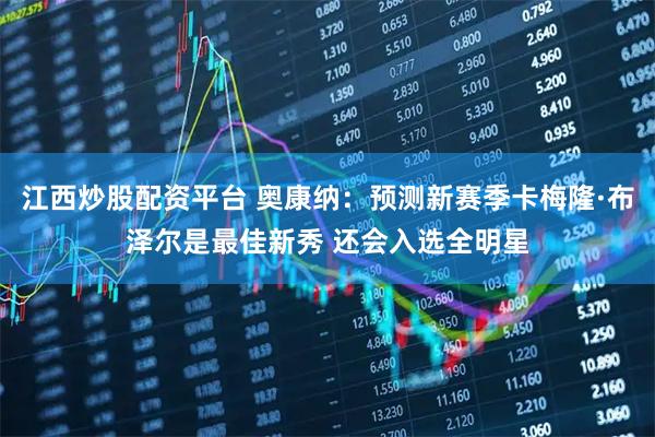 江西炒股配资平台 奥康纳：预测新赛季卡梅隆·布泽尔是最佳新秀 还会入选全明星