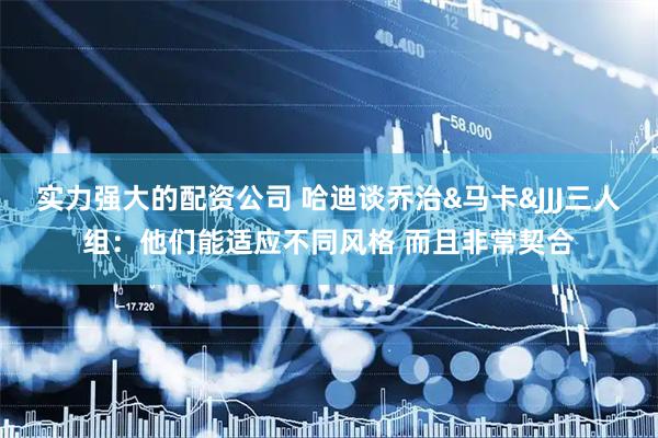 实力强大的配资公司 哈迪谈乔治&马卡&JJJ三人组：他们能适应不同风格 而且非常契合