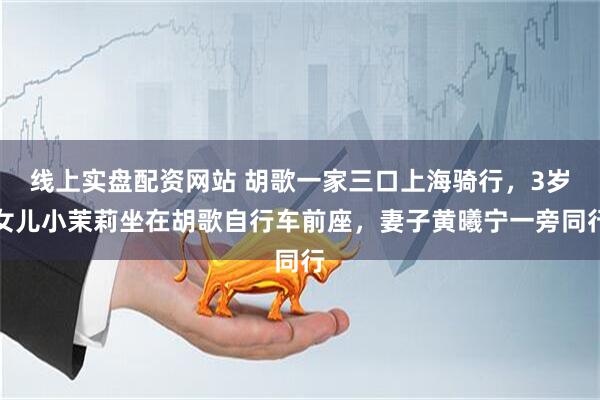 线上实盘配资网站 胡歌一家三口上海骑行,3岁女儿小茉莉坐在胡歌自行车前座,妻子黄曦宁一旁同行