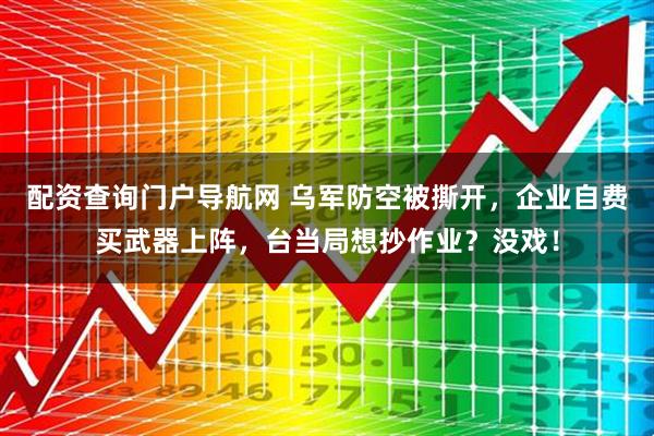 配资查询门户导航网 乌军防空被撕开，企业自费买武器上阵，台当局想抄作业？没戏！