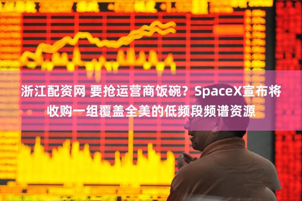 浙江配资网 要抢运营商饭碗?SpaceX宣布将收购一组覆盖全美的低频段频谱资源