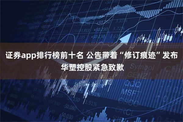 证券app排行榜前十名 公告带着“修订痕迹”发布 华塑控股紧急致歉