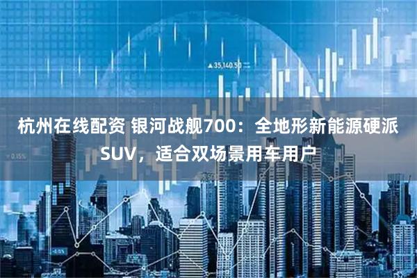 杭州在线配资 银河战舰700：全地形新能源硬派SUV，适合双场景用车用户