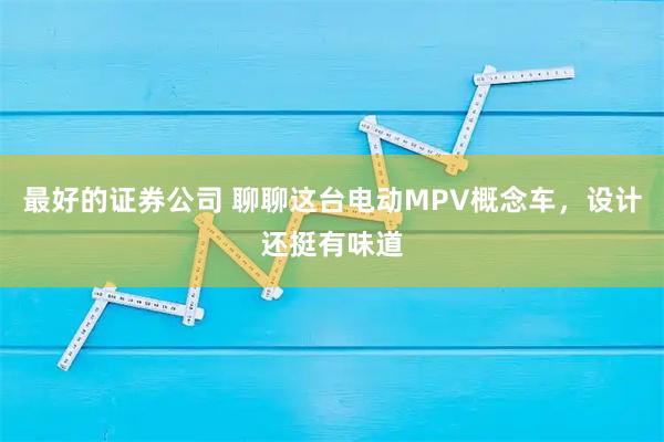 最好的证券公司 聊聊这台电动MPV概念车，设计还挺有味道